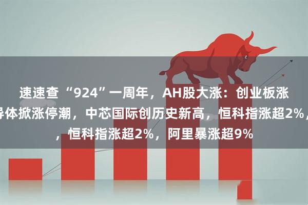 速速查 “924”一周年，AH股大涨：创业板涨超2%，芯片半导体掀涨停潮，中芯国际创历史新高，恒科指涨超2%，阿里暴涨超9%
