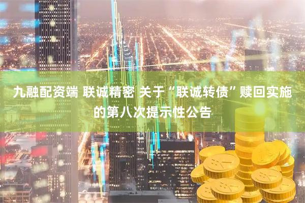 九融配资端 联诚精密 关于“联诚转债”赎回实施的第八次提示性公告