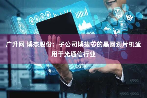 广升网 博杰股份：子公司博捷芯的晶圆划片机适用于光通信行业