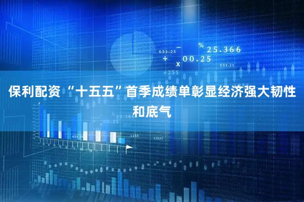 保利配资 “十五五”首季成绩单彰显经济强大韧性和底气