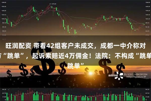旺润配资 带看42组客户未成交，成都一中介称对方“跳单”，起诉索赔近4万佣金！法院：不构成“跳单”