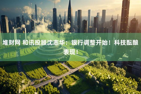 堆财网 和讯投顾沈志华：银行调整开始！科技酝酿表现！
