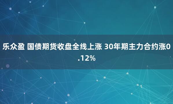 乐众盈 国债期货收盘全线上涨 30年期主力合约涨0.12%