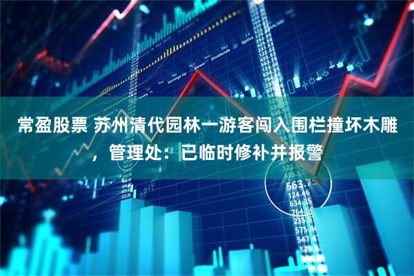 常盈股票 苏州清代园林一游客闯入围栏撞坏木雕，管理处：已临时修补并报警