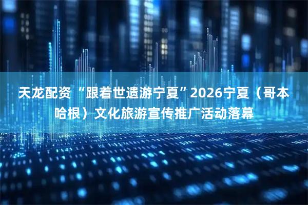 天龙配资 “跟着世遗游宁夏”2026宁夏（哥本哈根）文化旅游宣传推广活动落幕