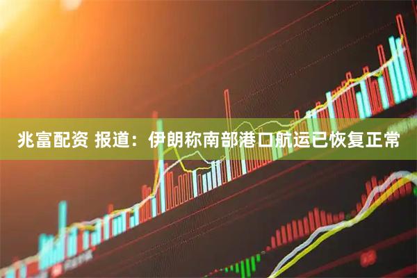 兆富配资 报道：伊朗称南部港口航运已恢复正常