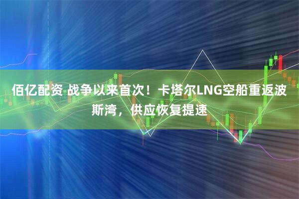 佰亿配资 战争以来首次！卡塔尔LNG空船重返波斯湾，供应恢复提速