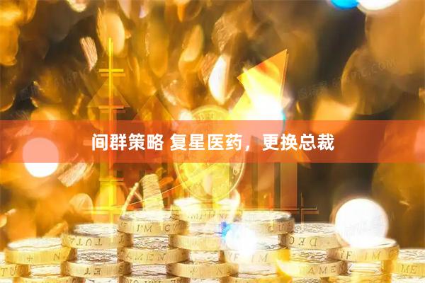 间群策略 复星医药，更换总裁