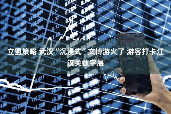 立盟策略 武汉“沉浸式”文博游火了 游客打卡江汉关数字展