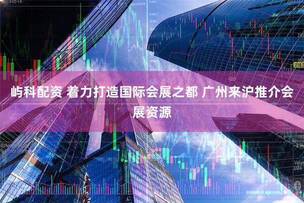 屿科配资 着力打造国际会展之都 广州来沪推介会展资源